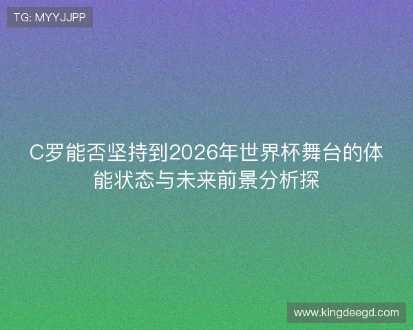 C罗能否坚持到2026年世界杯舞台的体能状态与未来前景分析探