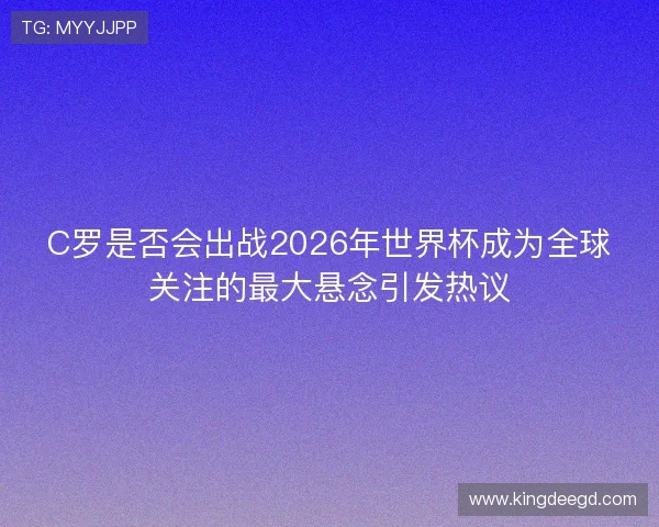 C罗是否会出战2026年世界杯成为全球关注的最大悬念引发热议