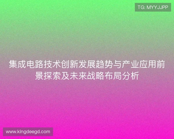 集成电路技术创新发展趋势与产业应用前景探索及未来战略布局分析